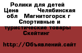 Ролики для детей › Цена ­ 550 - Челябинская обл., Магнитогорск г. Спортивные и туристические товары » Скейтинг   